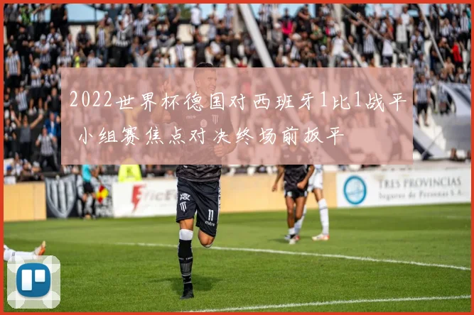 2022世界杯德国对西班牙1比1战平 小组赛焦点对决终场前扳平