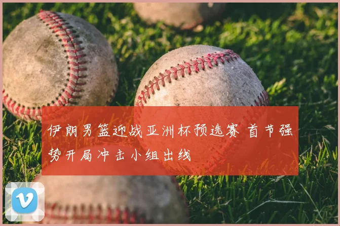 伊朗男篮迎战亚洲杯预选赛 首节强势开局冲击小组出线