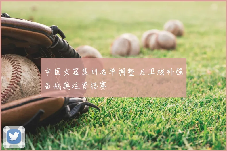 中国女篮集训名单调整 后卫线补强备战奥运资格赛