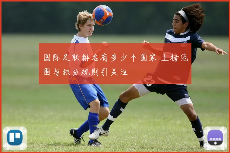 国际足联排名有多少个国家 上榜范围与积分规则引关注