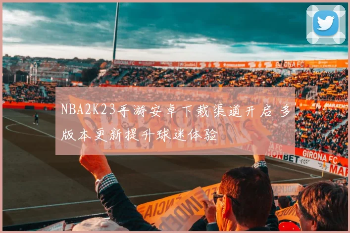 NBA2K23手游安卓下载渠道开启 多版本更新提升球迷体验