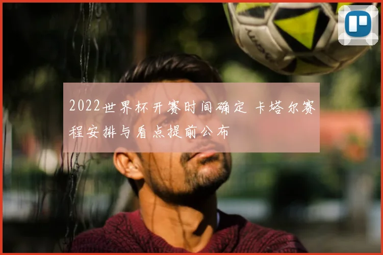 2022世界杯开赛时间确定 卡塔尔赛程安排与看点提前公布