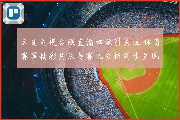 云南电视台线直播回放引关注 体育赛事精彩片段与赛况分析同步呈现