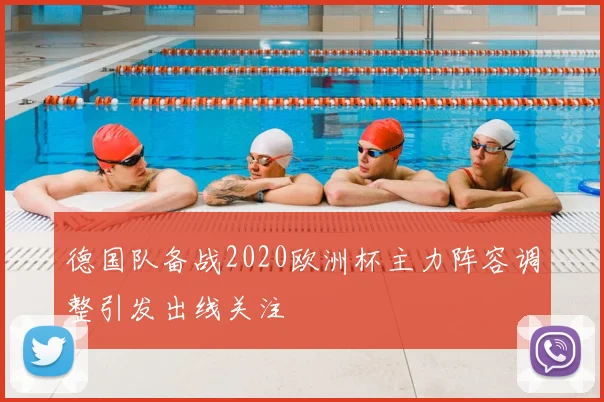 德国队备战2020欧洲杯主力阵容调整引发出线关注