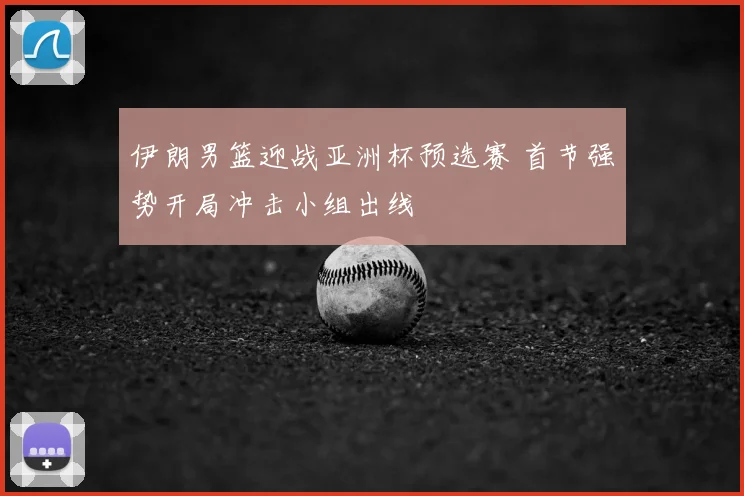 伊朗男篮迎战亚洲杯预选赛 首节强势开局冲击小组出线