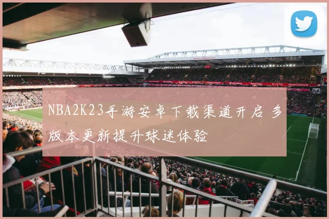 NBA2K23手游安卓下载渠道开启 多版本更新提升球迷体验