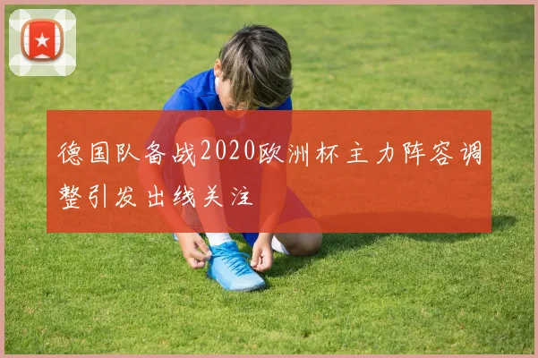德国队备战2020欧洲杯主力阵容调整引发出线关注