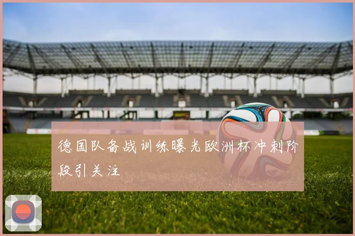 德国队备战训练曝光欧洲杯冲刺阶段引关注
