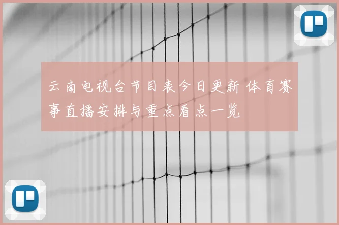 云南电视台节目表今日更新 体育赛事直播安排与重点看点一览