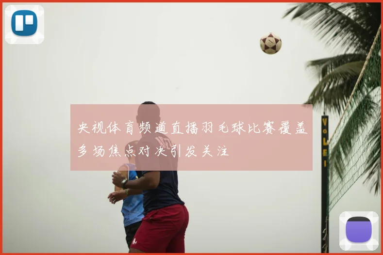 央视体育频道直播羽毛球比赛覆盖多场焦点对决引发关注