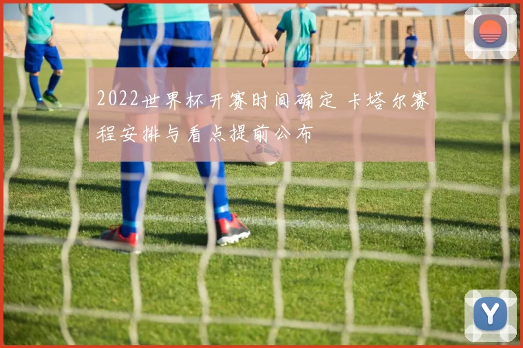 2022世界杯开赛时间确定 卡塔尔赛程安排与看点提前公布